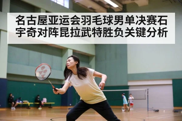 名古屋亚运会羽毛球男单决赛石宇奇对阵昆拉武特胜负关键分析