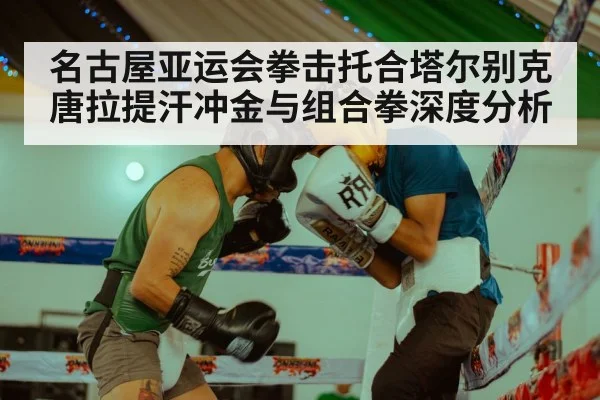 名古屋亚运会拳击托合塔尔别克唐拉提汗冲金与组合拳深度分析