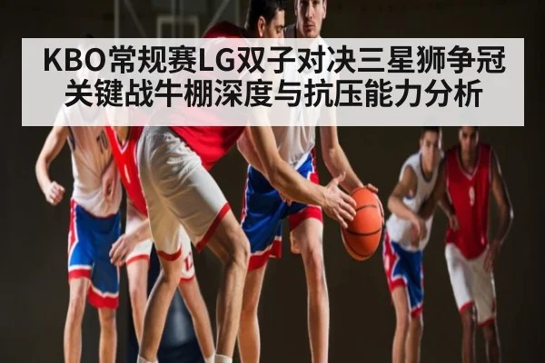 KBO常规赛LG双子对决三星狮争冠关键战牛棚深度与抗压能力分析