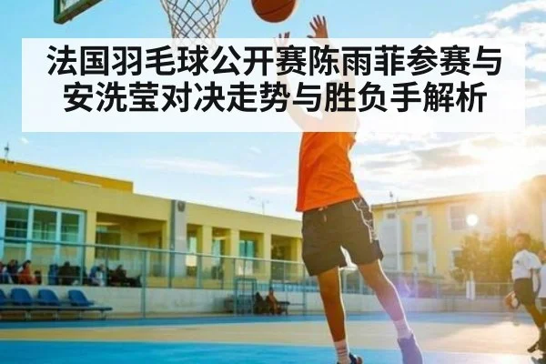 法国羽毛球公开赛陈雨菲参赛与安洗莹对决走势与胜负手解析