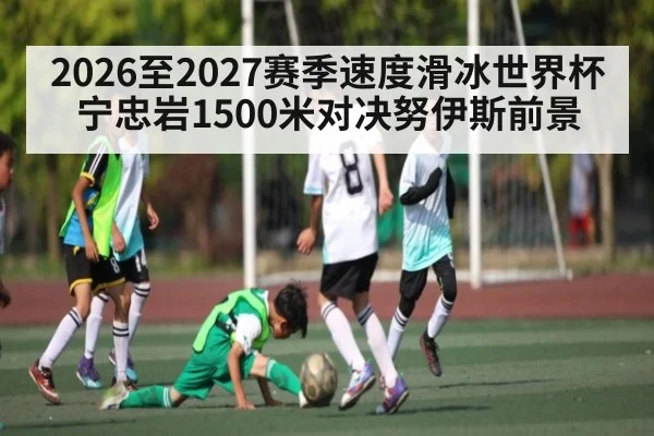 2026至2027赛季速度滑冰世界杯宁忠岩1500米对决努伊斯前景
