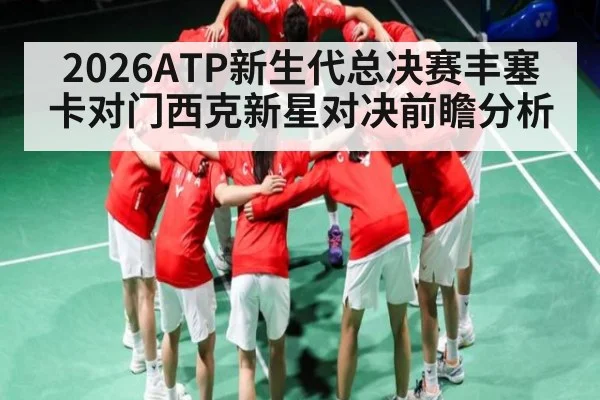 2026ATP新生代总决赛丰塞卡对门西克新星对决前瞻分析