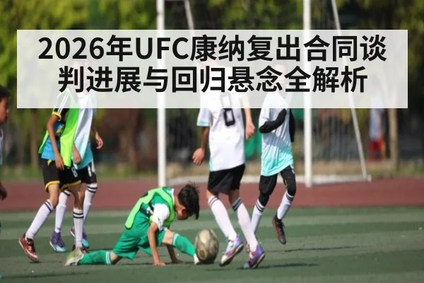 2026年UFC康纳复出合同谈判进展与回归悬念全解析